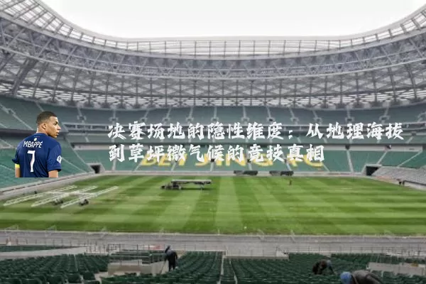 决赛场地的隐性维度：从地理海拔到草坪微气候的竞技真相