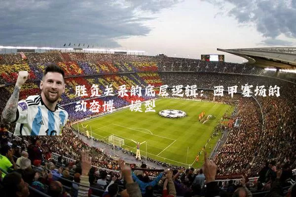 胜负关系的底层逻辑:西甲赛场的动态博弈模型