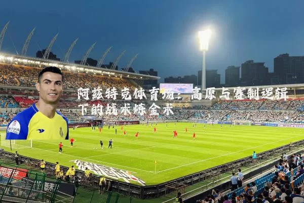 阿兹特克体育场：高原与赛制逻辑下的战术炼金术