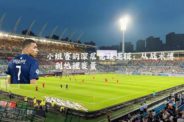 小组赛的深层竞技逻辑:从战术博弈到地理变量