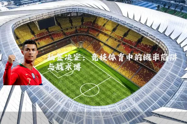 抽签决定:竞技体育中的概率陷阱与战术博弈