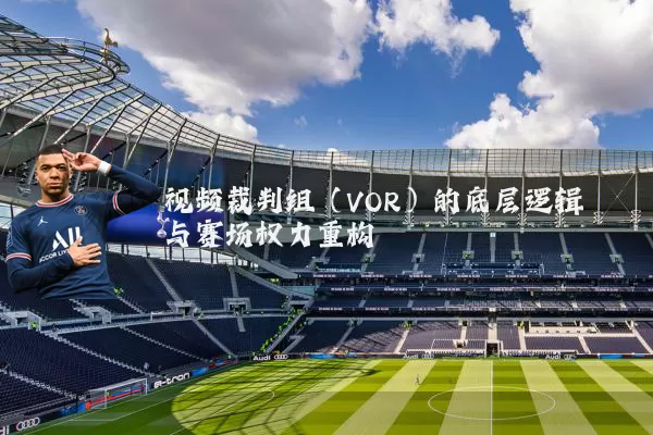 视频裁判组（VOR）的底层逻辑与赛场权力重构