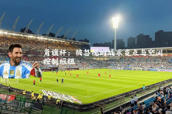 角旗杆:被忽视的战术支点与空间控制枢纽