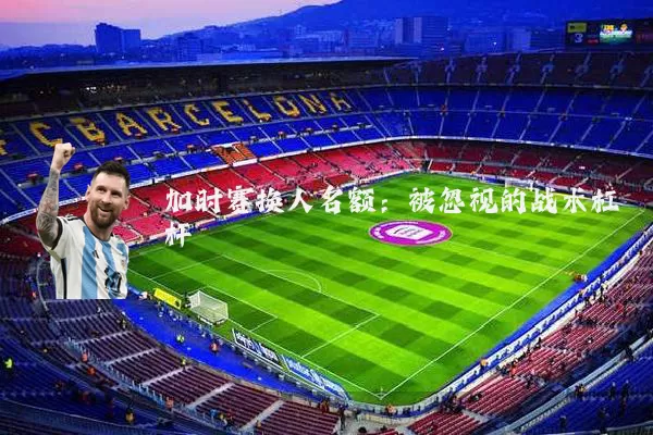 加时赛换人名额：被忽视的战术杠杆