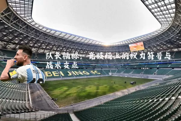 队长袖标：竞技场上的权力符号与战术支点