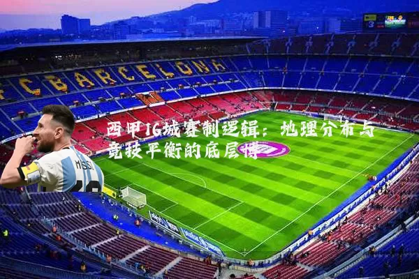 西甲16城赛制逻辑:地理分布与竞技平衡的底层博弈