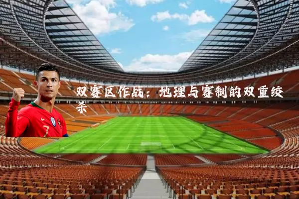 双赛区作战:地理与赛制的双重绞杀