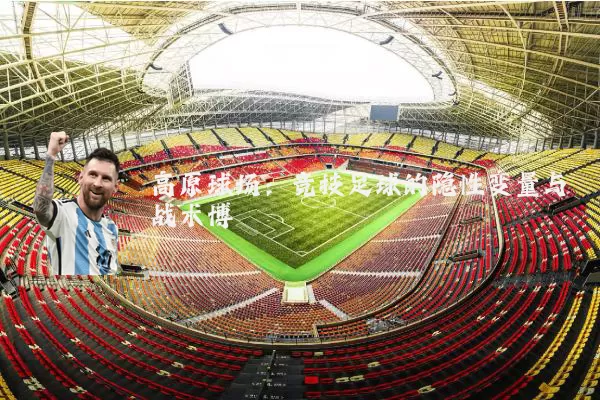 高原球场:竞技足球的隐性变量与战术博弈