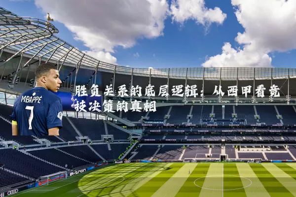 胜负关系的底层逻辑:从西甲看竞技决策的真相