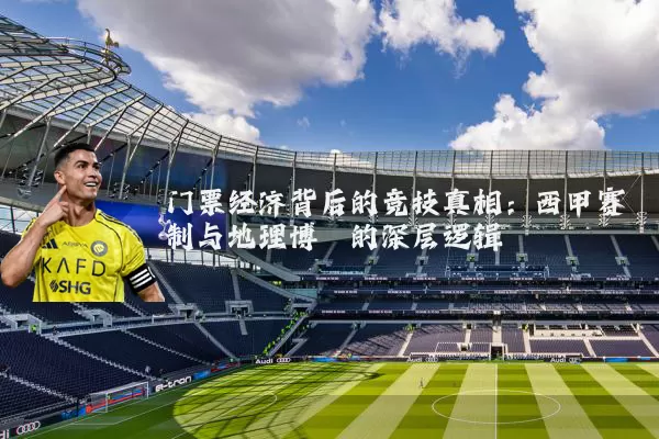 门票经济背后的竞技真相:西甲赛制与地理博弈的深层逻辑