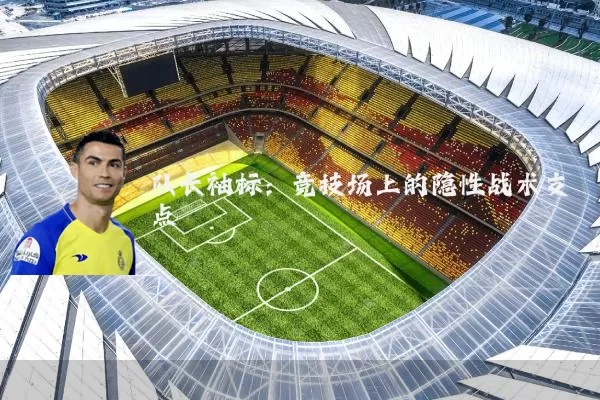 队长袖标：竞技场上的隐性战术支点