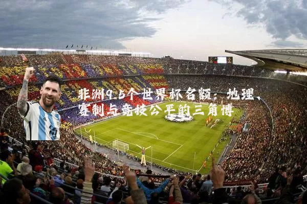 非洲9.5个世界杯名额：地理、赛制与竞技公平的三角博弈